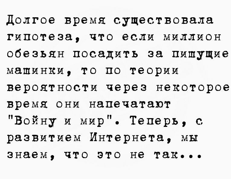 долгое время существовала гипотеза что если МИЛЛИОН обезьян посадить за пишущие машинки то по теории вероятности ЧЕРЕЗ некоторое время они напечатат Войну и мир Теперь с развитием Интернета мы знаем что это не так