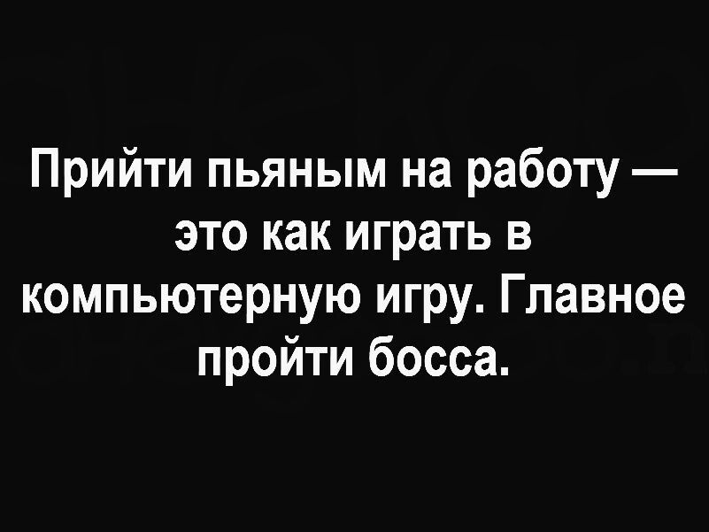 Прийти пьяным на работу это как играть в компьютерную игру Главное пройти босса