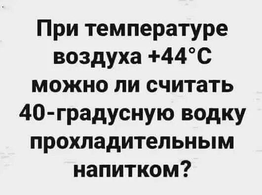 При температуре воздуха 44С можно ли считать 40 градусную водку прохладительным напитком