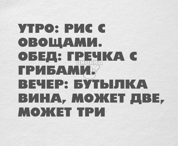 УТРО РИС С ОВОЩАМИ ОБЕД ТРЕЧКА С ГРИБАМИ ВЕЧЕР БУТЬПКА ВИНА МОЖЕТ ЦВЕ МОЖЕТ ТРИ