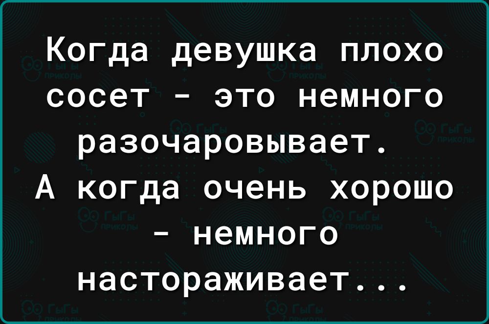 Когда девушка плохо сосет это немного разочаровывает А когда очень ХОРОШО _ немного НЭСТОРЭЖИВЗеТ