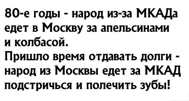 80е годы народ из за МКАДа едет в Москву за апельсинами и колбасой Пришло время отдавать долги народ из Москвы едет за МКАД подстричься и полечить зубы