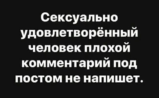 Сексуально удовлетворённый человек плохой комментарий под постом не напишет