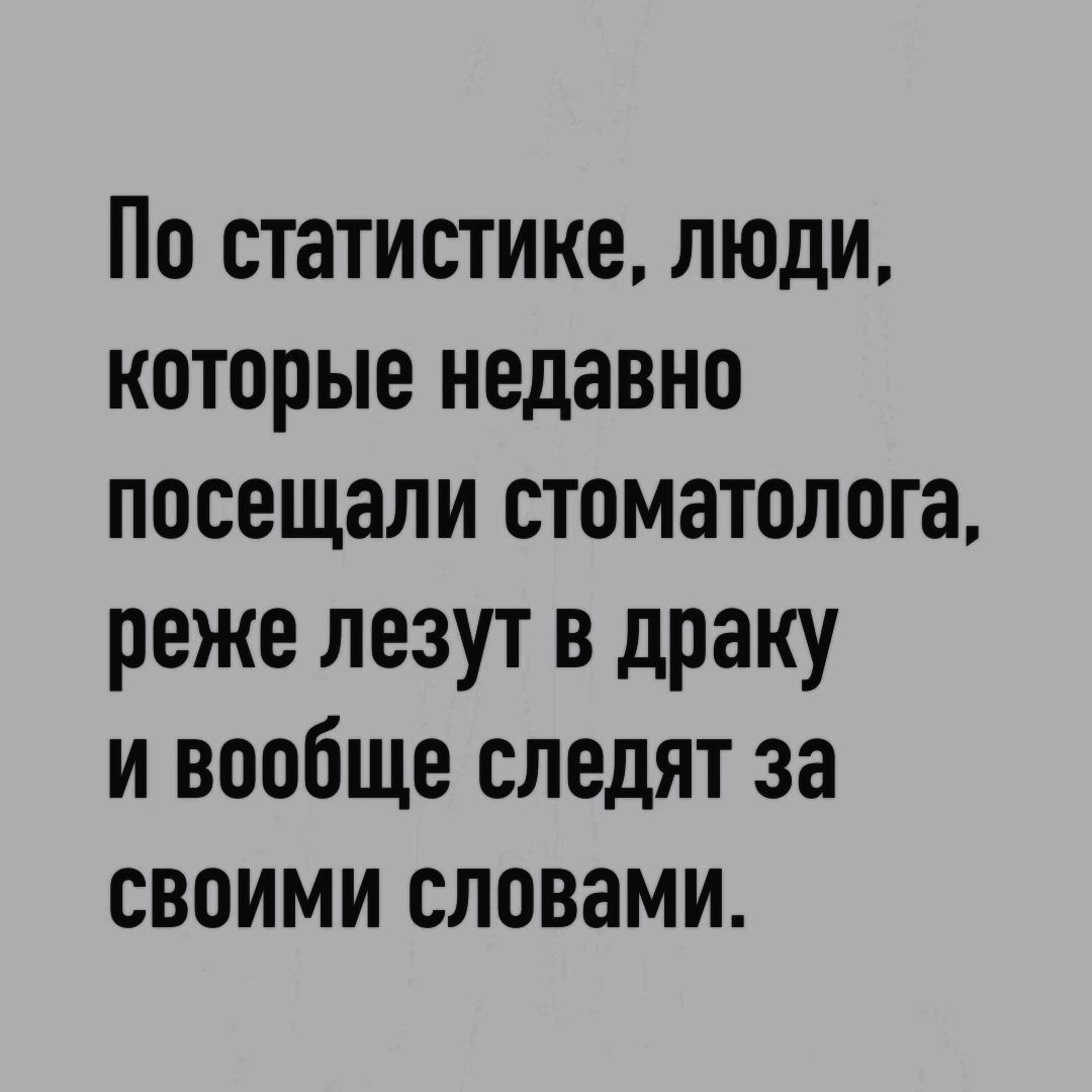 По статистике люди которые недавно посещали стоматолога реже лезут в драку и вообще следят за своими словами