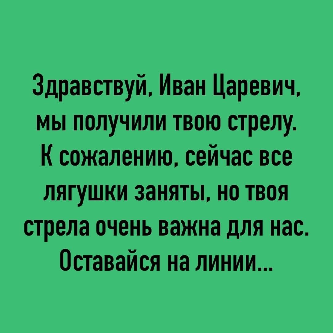 Здравствуй Иван Царевич мы получили твою стрелу К сожалению сейчас все лягушки заняты но твоя стрела очень важна для нас Оставайся на линии