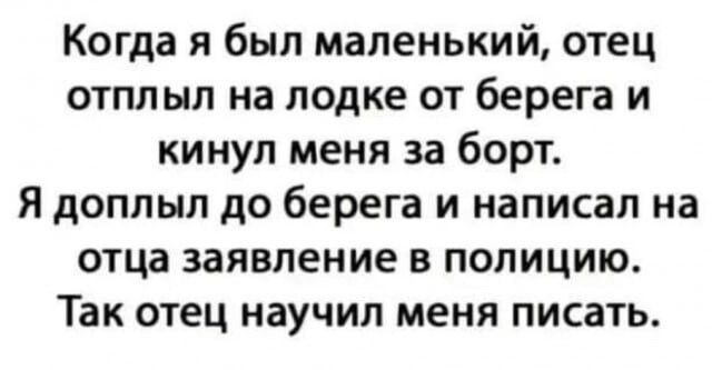 Когда я был маленький отец отплыл на лодке от берега и кинул меня за борт Я доппыл до берега и написал на отца заявление в полицию Так отец научил меня писать