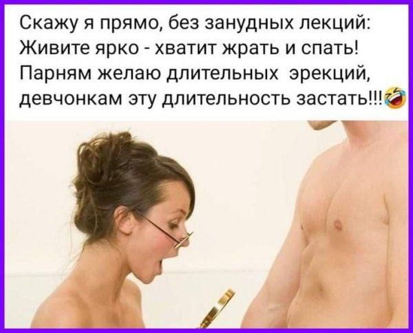 Скажу я прямо без занудных лекций Живите ярко хватит жрать и спать Парням желаю длительных эрекций девчонкам эту длительность застатьй