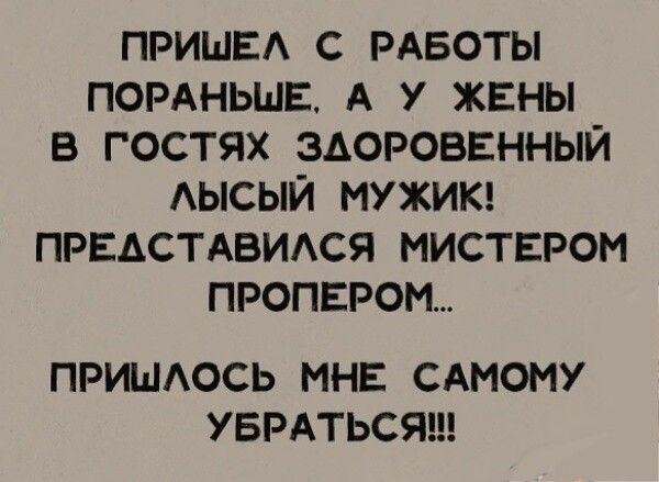 ПРИШЕА С РАБОТЫ ПОРАНЬШЕ А У ЖЕНЫ В ГОСТЯХ ЗДОРОВЕННЫЙ АЫСЫЙ МУЖИК ПРЕАСТАВИАСЯ МИСТЕРОМ ПРОПЕРОН ПРИШАОСЬ МНЕ САМОНУ УБРАТЬСЯ