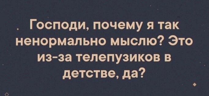 Господи почему я так ненормально мыслю Это из за телепузиков в детстве да