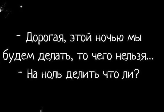 дорогая этой ночью мы будем делать то чего нельзя На ноль делитъ что ли