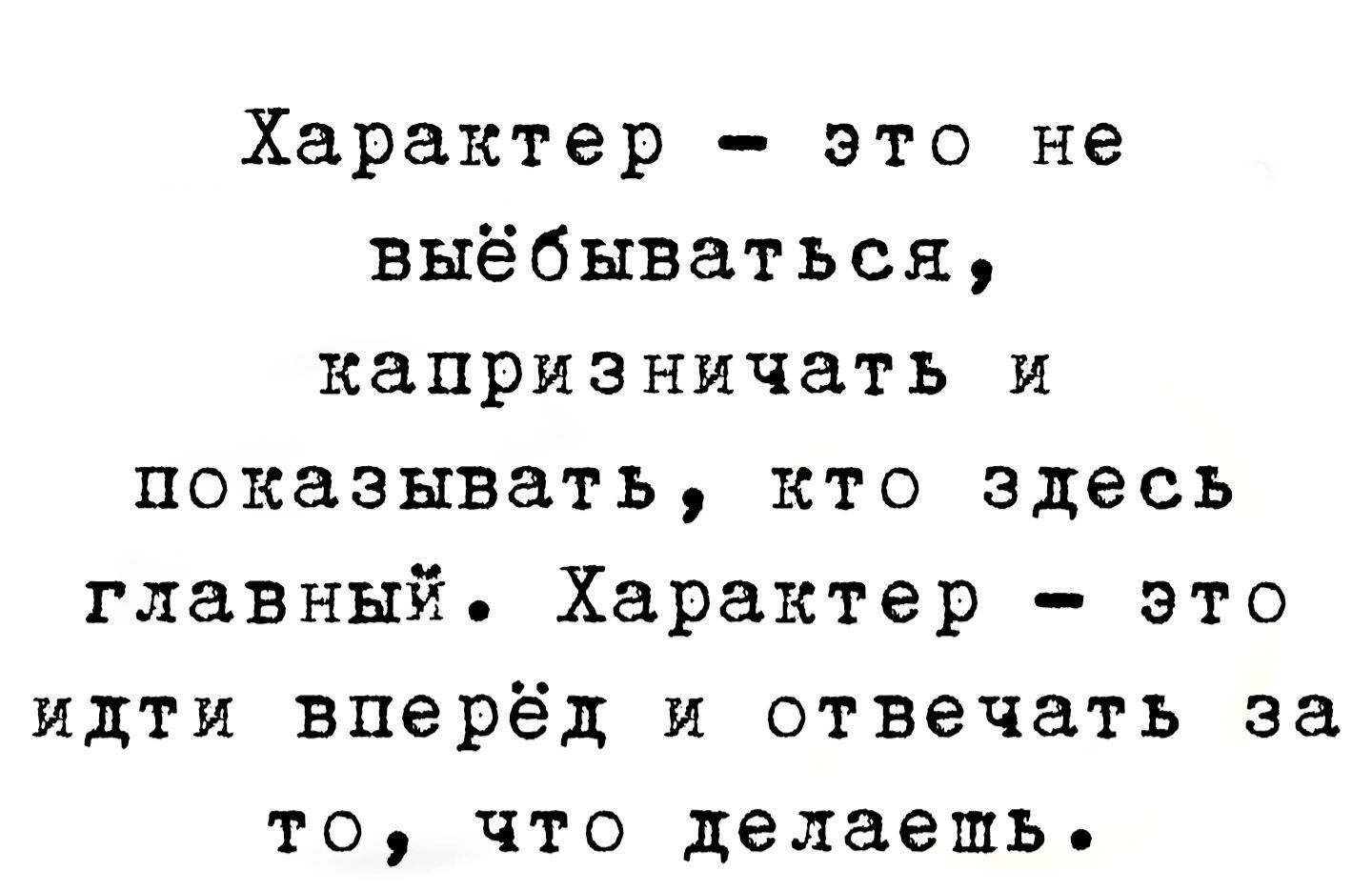 Характер это не выёбываться капризничать и показывать кто здесь главный Характер это идти вперёд и отвечать за то что делаешь
