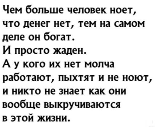 Чем больше человек ноет что денег нет тем на самом деле он богат И просто жаден А у кого их нет молча работают пыхтят и не ноют и никто не знает как они вообще выкручиваются в этой жизни