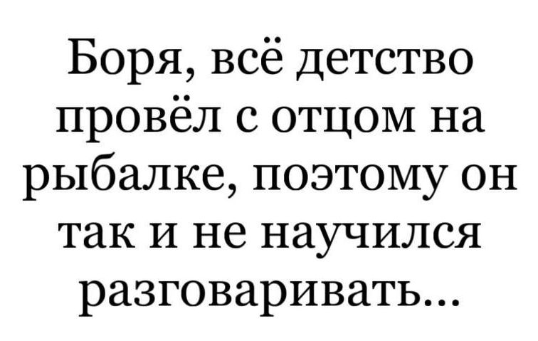 Боря всё детство провёл с отцом на рыбалке поэтому он так и не научился разговаривать