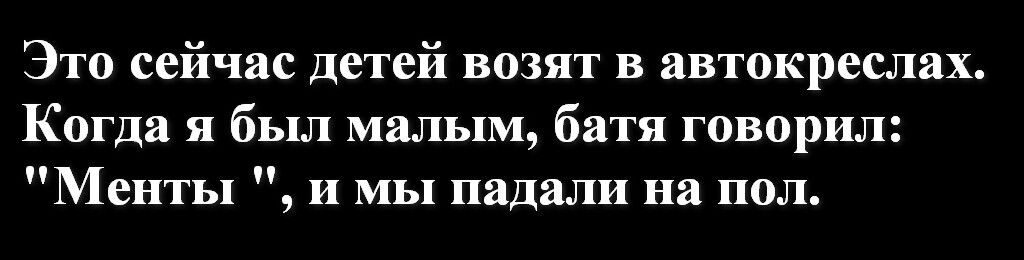 Это сейчас детей возят в автокреслах Когда я был малым батя говорил Менты и мы падали на пол