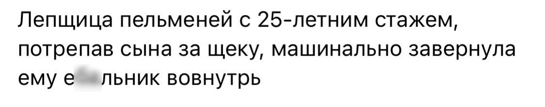 Пепщица пельменей с 25летним стажем потрепав сына за щеку машинально завернула ему е Апьник вовнутрь