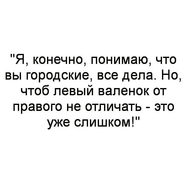 Я конечно понимаю что вы городские все дела Но чтоб левый валенок от правого не отличать это уже слишком