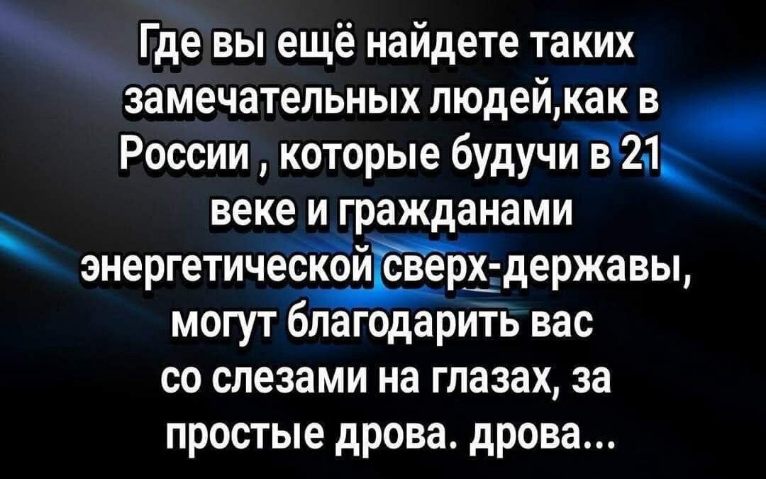 Где вы ещё найдете таких замечательных людейкак в России которые 6удучиЁ2д веке и гражданами энергетичебЁбй свеж державы могут благодарить вас со слезами на глазах за простые дрова дрова