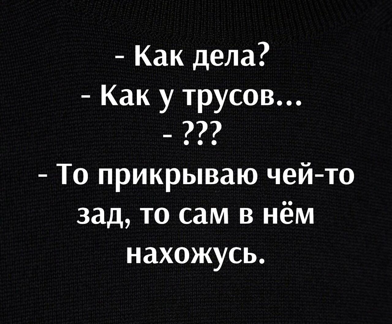 Как дела Как у трусов _ То прикрываю чейто зад то сам в нём нахожусь