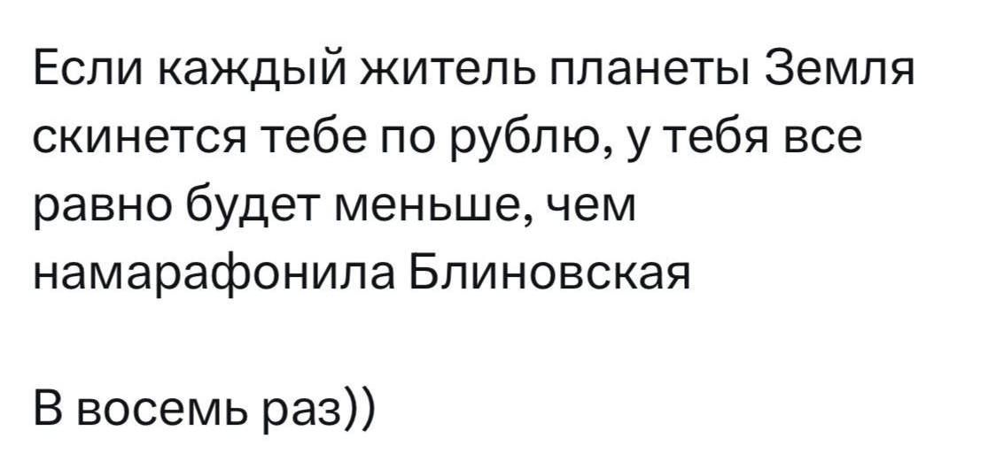 Если каждый житель планеты Земля скинется тебе по рублю у тебя все равно будет меньше чем намарафонила Блиновская В восемь раз