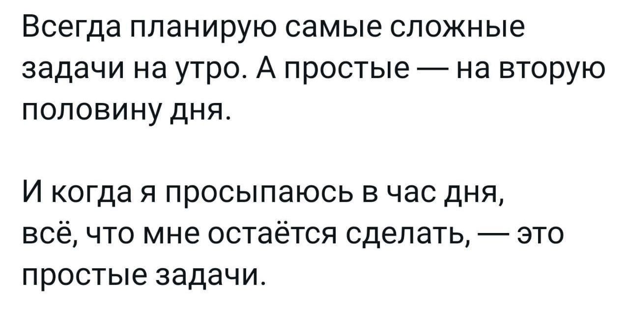 Всегда планирую самые сложные задачи на утро А простые на вторую половину дня И когда я просыпаюсь в час дня всё что мне остаётся сделать это ПРОСТЫЕ задачи