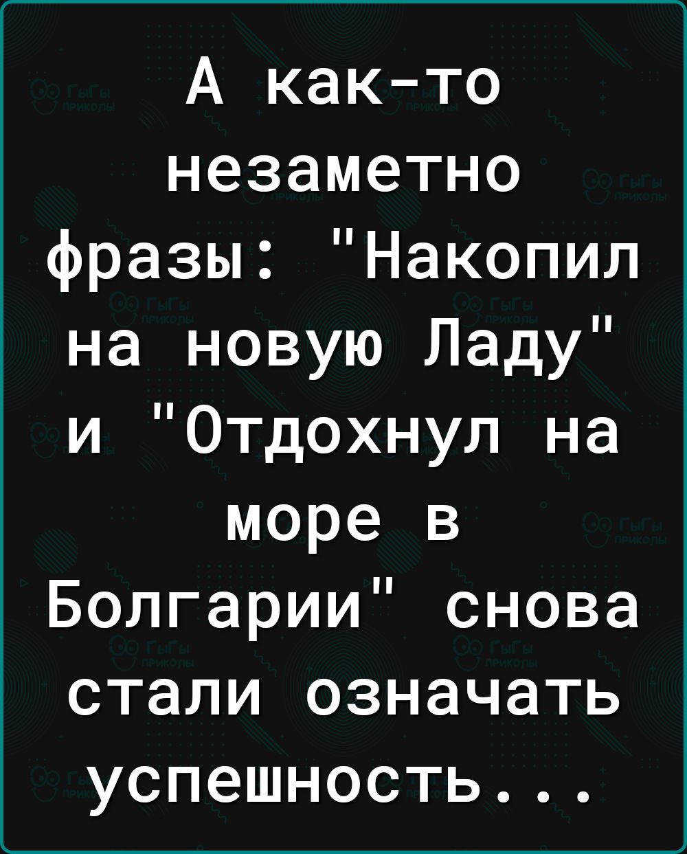 А както незаметно фразы Накопил на новую Ладу и Отдохнул на море в Болгарии снова стали означать успешность