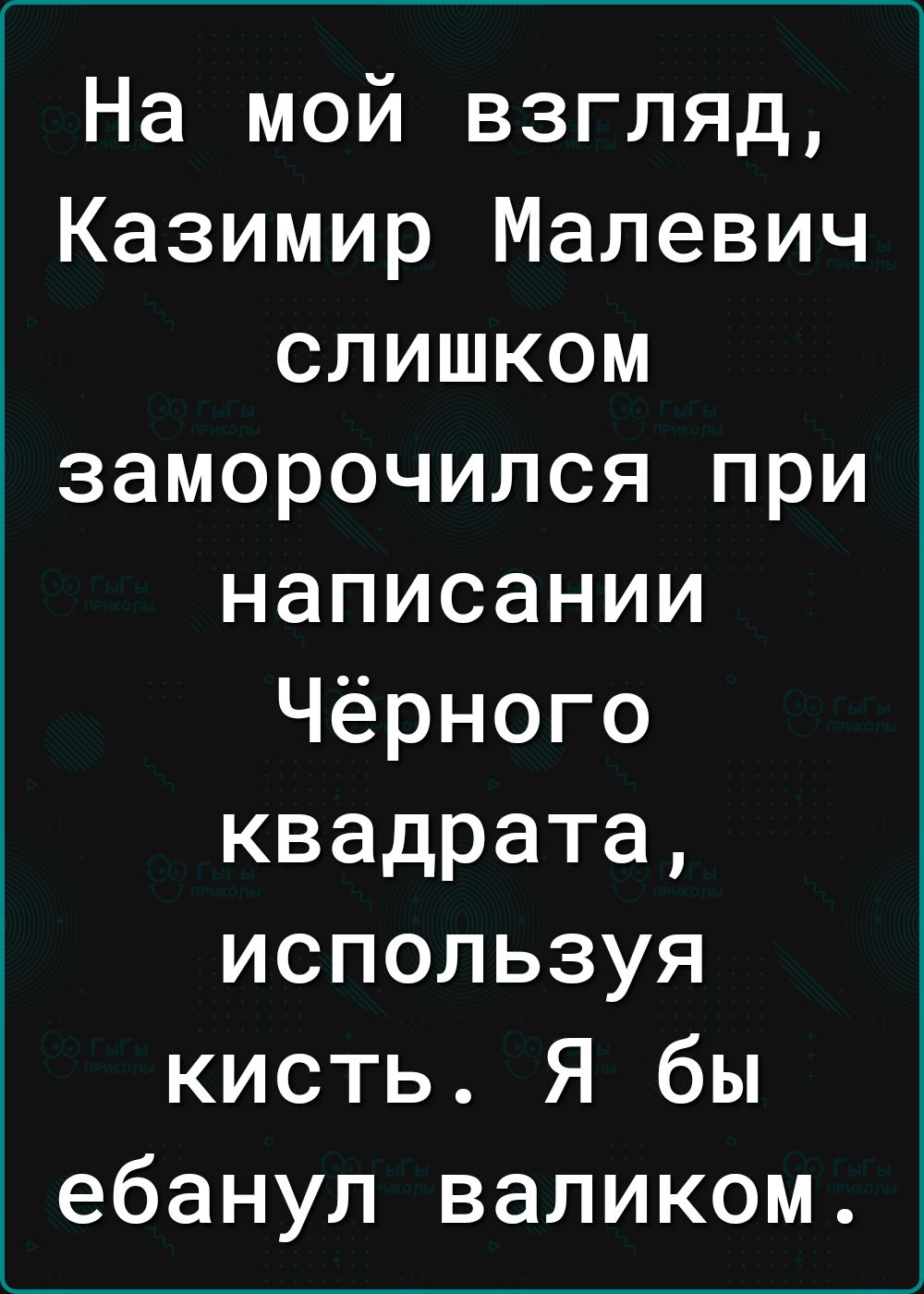 На мой взгляд Казимир Малевич слишком заморочился при написании Чёрного квадрата используя кисть Я бы ебануп валиком