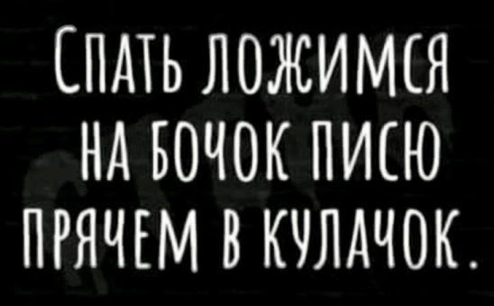 СПАТЬ ЛОЖИМЁЯ НА БОЧОК ПИЕЮ ПРЯЧЕМ В КЧЛАЧОК