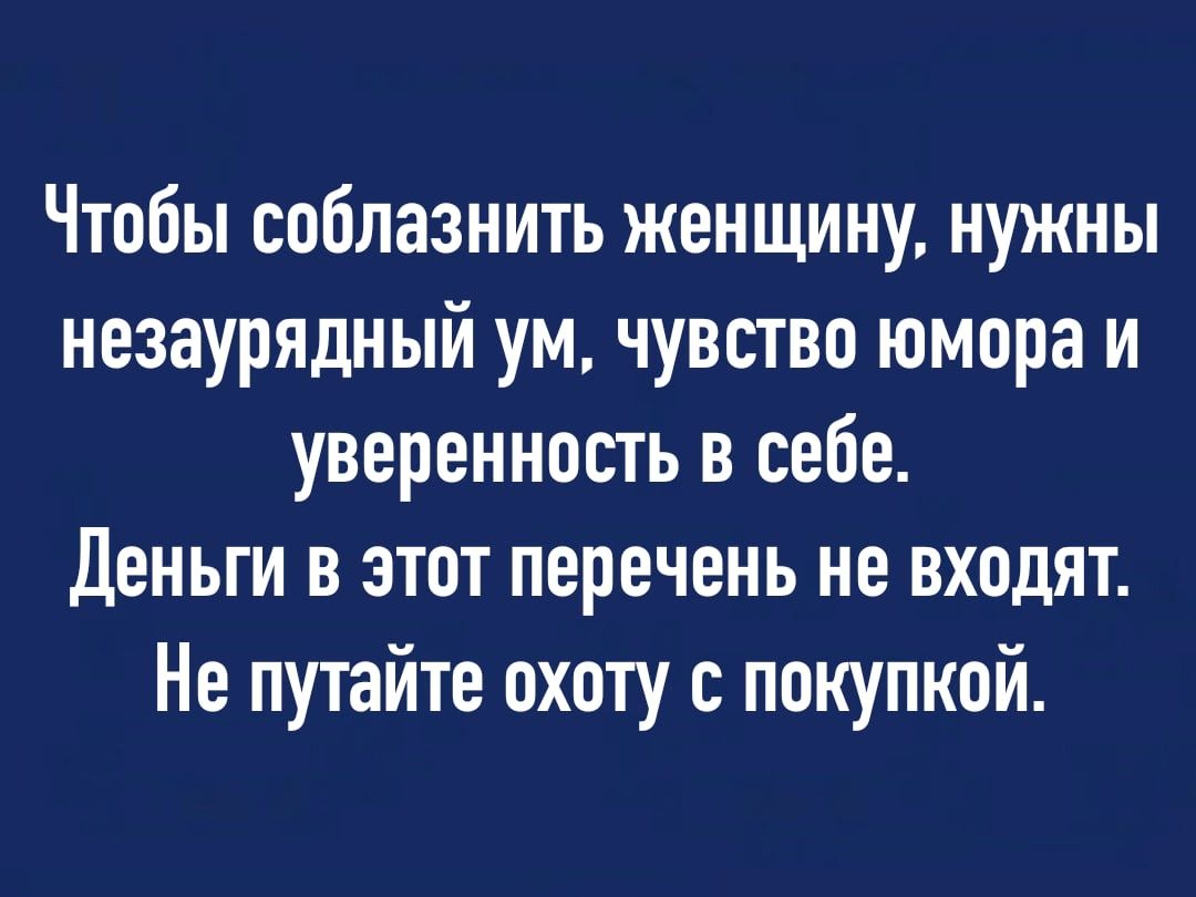 Чтобы соблазнить женщину нужны незаурядный ум чувство юмора и уверенность в себе Деньги в этот перечень не входят Не путайте охоту с покупкой