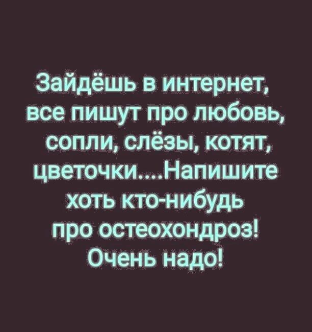 Зайдёшь в интернет все пишут про любовь сопли слёзы котят цветочкиНапишите хоть кто нибудь про остеохондроз Очень надо