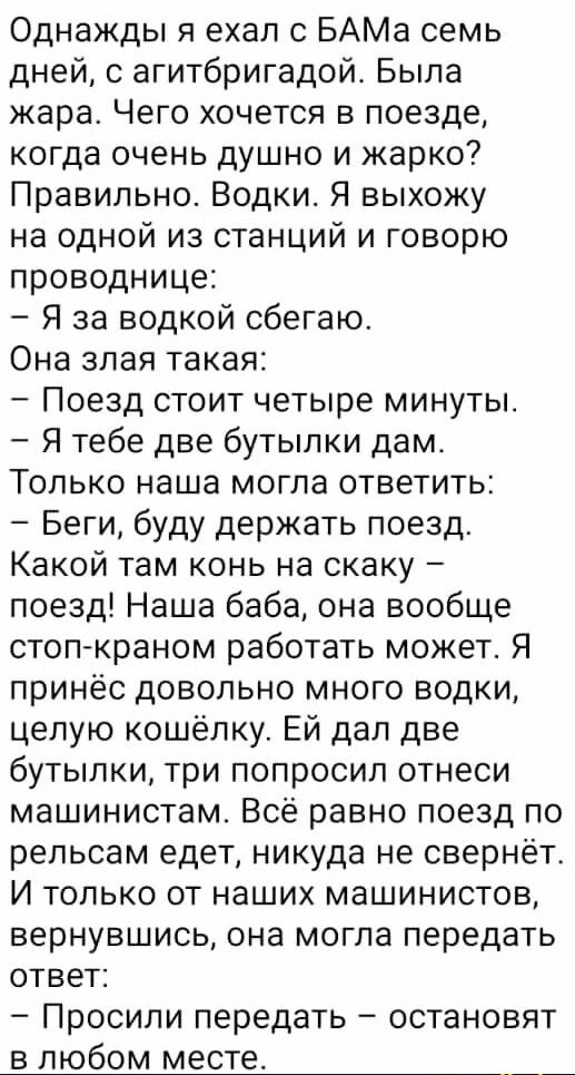 Однажды я ехал с БАМа семь дней с агитбригадой Была жара Чего хочется в поезде когда очень душно и жарко Правильно Водки Я выхожу на одной из станций и говорю проводнице Я за водкой сбегаю Она злая такая Поезд стоит четыре минуты Я тебе две бутылки дам Только наша могпа ответить Беги буду держать поезд Какой там конь на скаку поезд Наша баба она вообще стоп краном работать может Я принёс довольно 