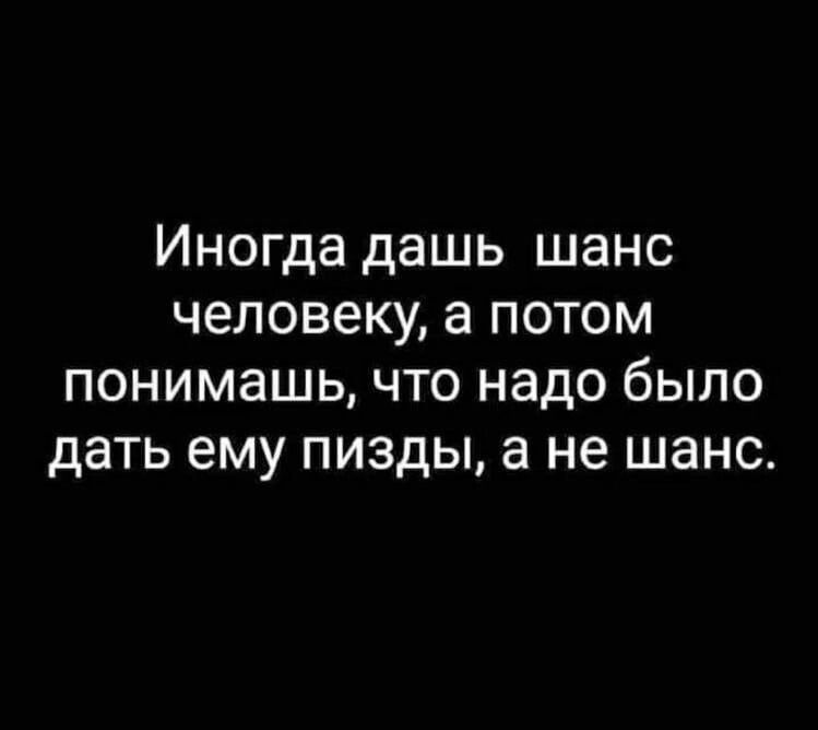 Иногда дашь шанс человеку а потом понимашь что надо было дать ему пизды а не шанс