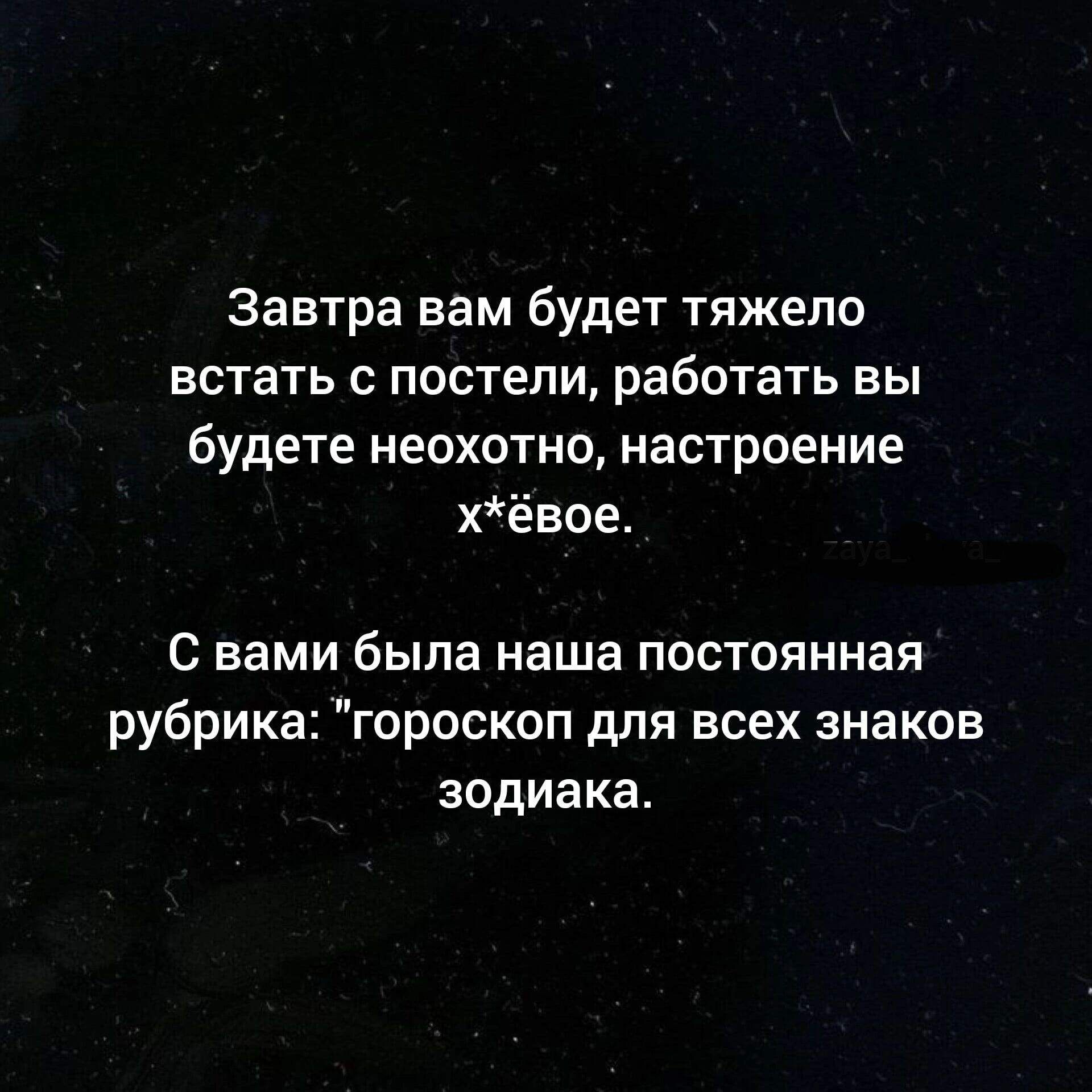 завтра вам будет тяжело встать с постели работать вы будете неохотно настроение хёвое с вами была наша постоянная рубрика гороскоп для всех знаков зодиака