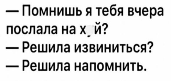Помнишь я тебя вчера послала на х_ й Решила извиниться Решила напомнить