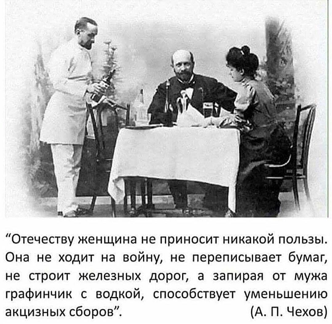 Отечеству женщина не приносит никакой пользы Она не ходит на войну не переписывает бумаг не стоит железных дорог а авпираи от мужа графинчик с водкой способствует уменьшению акцизных сборов А П Чехов