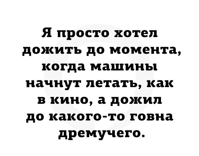 Я просто хотел дожить до момента когда машины начнут летать как в кино а дожил до какого то говна дремучего