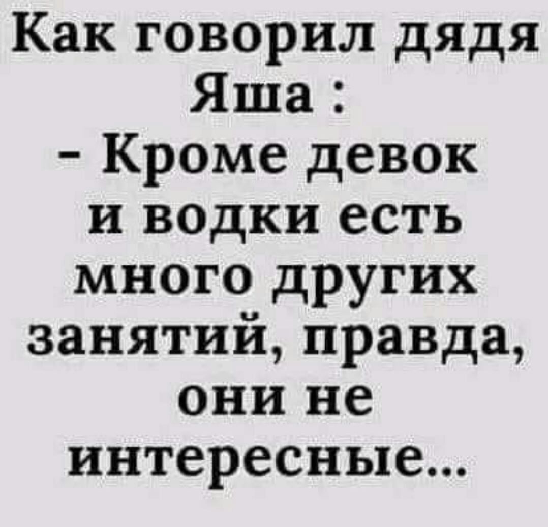 Как говорил дядя Яша Кроме девок и водки есть много других занятий правда они не интересные