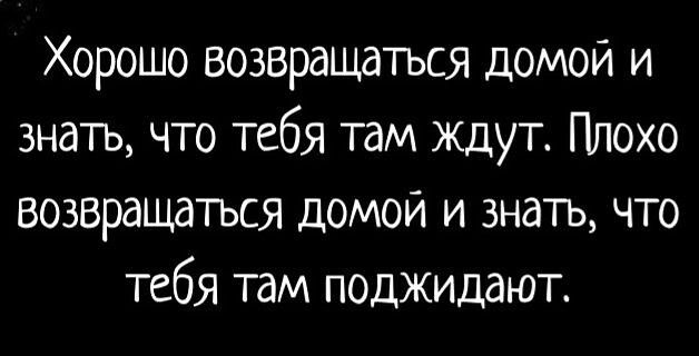 Хорошо возвращаться домой и знать что тебя там ждут Плохо возвращаться домой и знать что тебя там поджидают