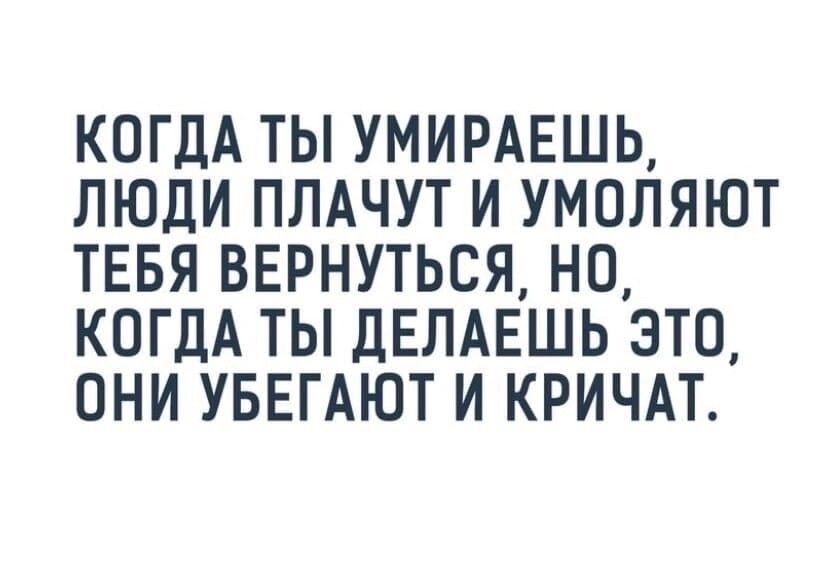 КОГДА ТЫ УМИРАЕШЬ ЛЮДИ ПЛАЧУТ И УМОЛЯЮТ ТЕБЯ ВЕРНУТЬСЯ НО КОГДА ТЫ ДЕЛАЕШЬ ЭТО ОНИ УБЕГАЮТ И КРИЧАТ