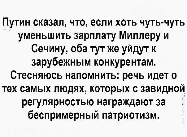 Путин сказал что если хоть чуть чуть уменьшить зарплату Миллеру и Сечину оба тут же уйдут к зарубежным конкурентам Стесняюсь напомнить речь идет о тех самых людях которых с завидной регулярностью награждают за беспримерный патриотизм