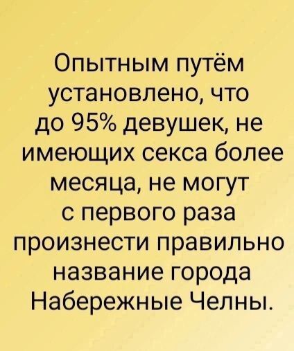 Опытным путём установлено что до 95 девушек не имеющих секса более месяца не могут с первого раза произнести правильно название города Набережные Челны