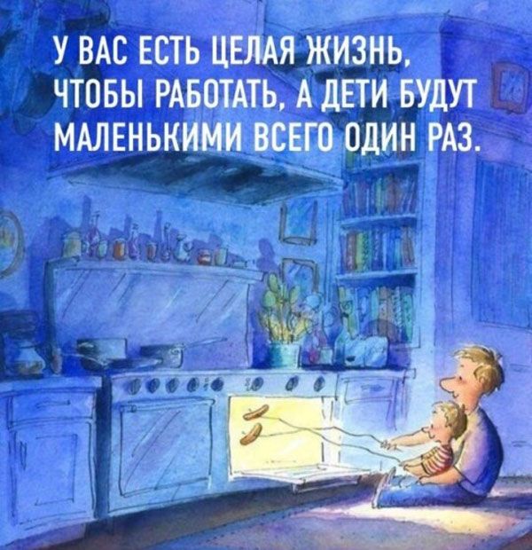 У ВАС ЕСТЬ ЦЕЛАЯ ЖИЗНЬ ЧТОБЫ РАБОТАТЬ А ДЕТИ БУДУТ МАЛЕНЬКИМИ ВСЕГО ОДИН РАЗ