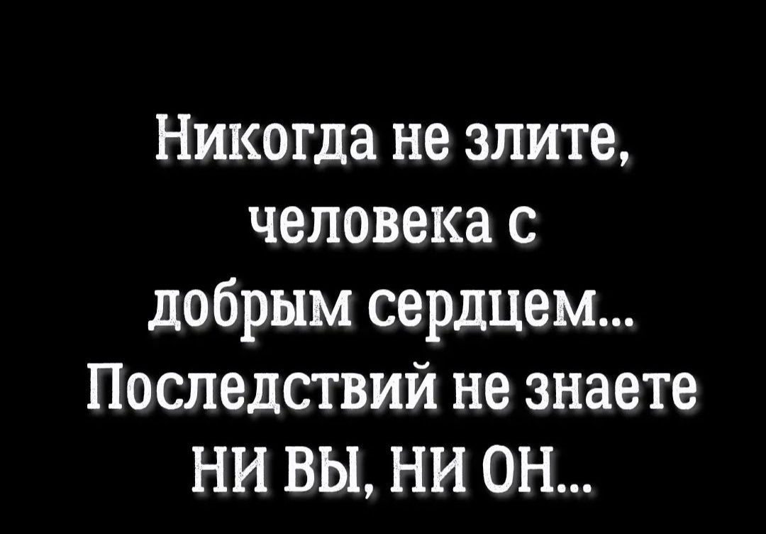 Никогда не злите человека с добрым сердцем Последствий не знаете НИ вы НИ ОН