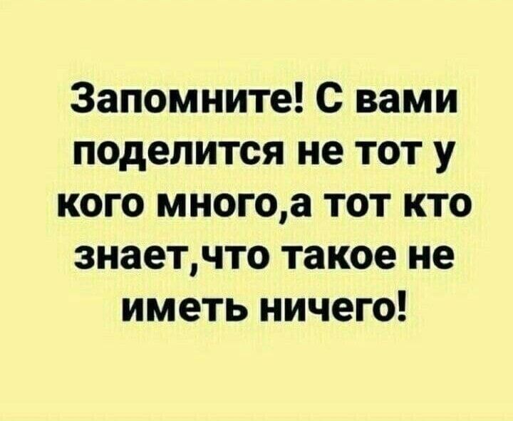 Запомните с вами поделится не тот у кого многоа тот кто знаетчто такое не иметь ничего