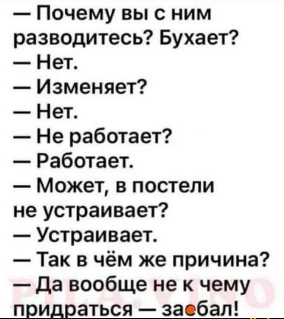 Почему выс ним разводитесь Бухает Нет Изменяет Нет Не работает Работает Может в постели не устраивает Устраивает Так в чём же причина да вообще не к чему придраться заебал