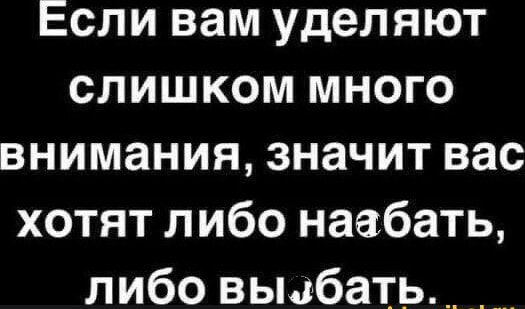 Если вам уделяют слишком много внимания значит вас хотят либо наебать либо выбать_