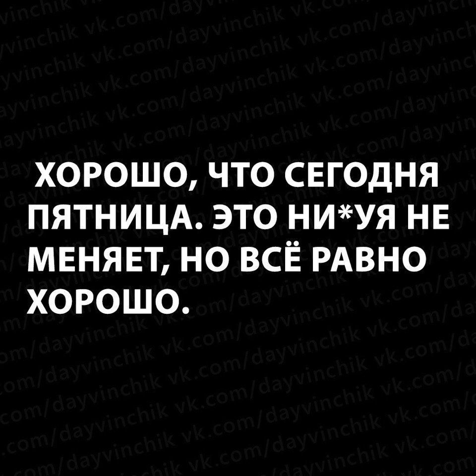 ХОРОШО ЧТО СЕГОДНЯ ПЯТНИЦА ЭТО НИУЯ НЕ МЕНЯЕТ НО ВСЁ РАВНО ХОРОШО