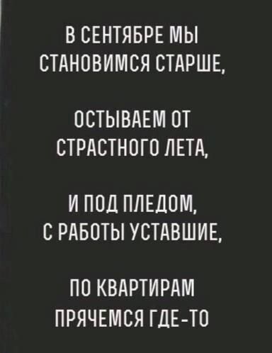 В СЕНТЯБРЕ МЫ СТАНОВИМСЯ СТАРШЕ ОСТЫВАЕМ ОТ СТРАСТНОГО ЛЕТА И ПОД ПЛЕДОМ С РАБОТЫ УСТАВШИЕ ПО КВАРТИРАМ ПРЯЧЕМСЯ ГДЕТО