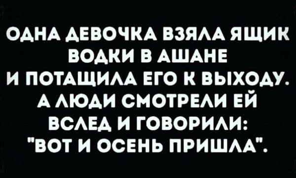 одщ АЕВОЧКА взям ящик водки в АШАНЕ и ПОТАЩИАА его к выхом А МОАИ СМОТРЕАИ ЕЙ ВСАЕА и говорим вот и осень пришм