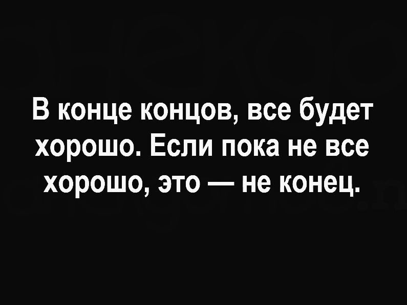 В конце концов все будет хорошо Если пока не все хорошо это не конец