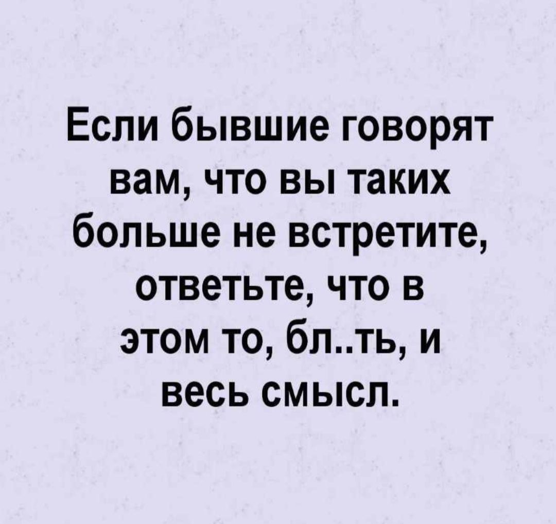 Если бывшие говорят вам что вы таких больше не встретите ответьте что в этом то бпть и весь смысл